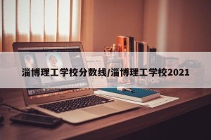 淄博理工学校分数线/淄博理工学校2021