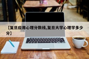 【复旦应用心理分数线,复旦大学心理学多少分】