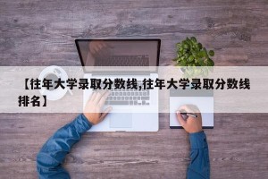 【往年大学录取分数线,往年大学录取分数线排名】