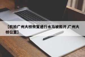 【航拍广州大桥恢复通行水马被搬开,广州大桥位置】