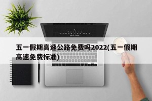 五一假期高速公路免费吗2022(五一假期高速免费标准)