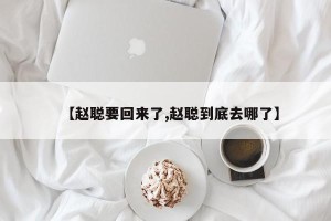 【赵聪要回来了,赵聪到底去哪了】