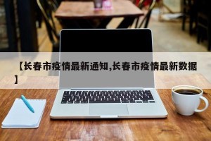 【长春市疫情最新通知,长春市疫情最新数据】