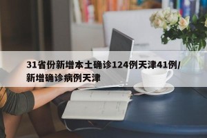 31省份新增本土确诊124例天津41例/新增确诊病例天津
