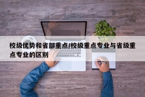 校级优势和省部重点/校级重点专业与省级重点专业的区别