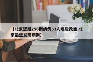 【北京近期256例病例33人嗅觉改变,北京最近发现病例】