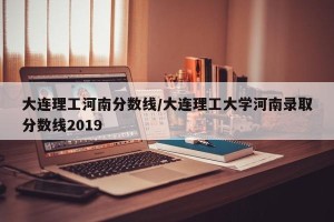 大连理工河南分数线/大连理工大学河南录取分数线2019