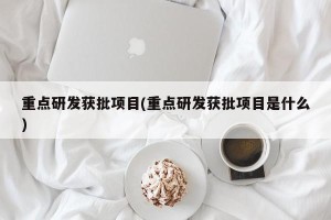 重点研发获批项目(重点研发获批项目是什么)