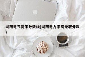 湖南电气高考分数线(湖南电力学院录取分数)