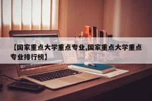 【国家重点大学重点专业,国家重点大学重点专业排行榜】