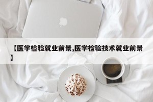 【医学检验就业前景,医学检验技术就业前景】