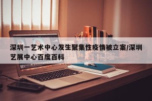 深圳一艺术中心发生聚集性疫情被立案/深圳艺展中心百度百科