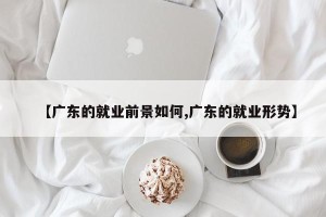 【广东的就业前景如何,广东的就业形势】