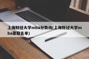 上海财经大学mba分数线(上海财经大学mba录取名单)
