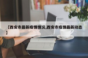 【西安市最新疫情情况,西安市疫情最新动态】