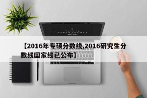 【2016年专硕分数线,2016研究生分数线国家线已公布】