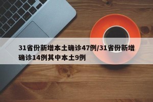 31省份新增本土确诊47例/31省份新增确诊14例其中本土9例