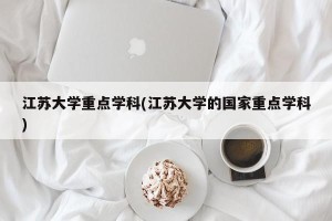 江苏大学重点学科(江苏大学的国家重点学科)