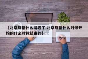 【北京疫情什么阶段了,北京疫情什么时候开始的什么时候结束的】