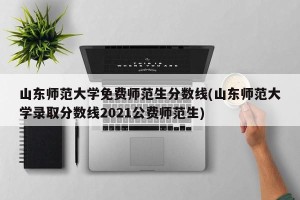 山东师范大学免费师范生分数线(山东师范大学录取分数线2021公费师范生)