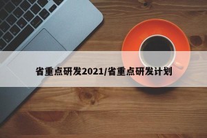 省重点研发2021/省重点研发计划