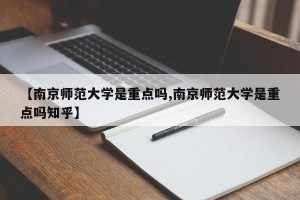 【南京师范大学是重点吗,南京师范大学是重点吗知乎】