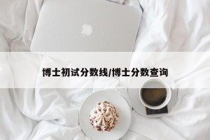 博士初试分数线/博士分数查询