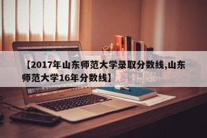 【2017年山东师范大学录取分数线,山东师范大学16年分数线】