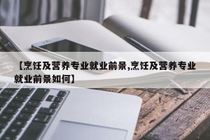 【烹饪及营养专业就业前景,烹饪及营养专业就业前景如何】