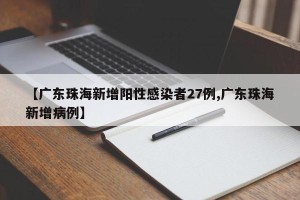 【广东珠海新增阳性感染者27例,广东珠海新增病例】