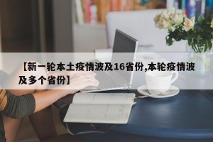 【新一轮本土疫情波及16省份,本轮疫情波及多个省份】