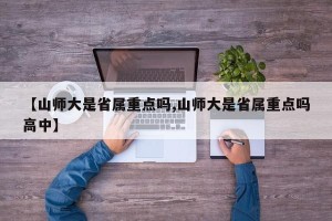 【山师大是省属重点吗,山师大是省属重点吗高中】