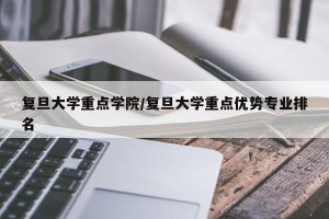 复旦大学重点学院/复旦大学重点优势专业排名