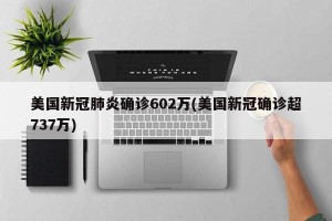 美国新冠肺炎确诊602万(美国新冠确诊超737万)