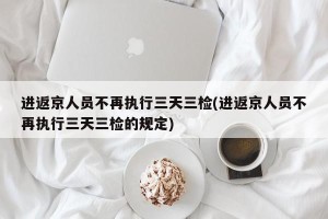 进返京人员不再执行三天三检(进返京人员不再执行三天三检的规定)