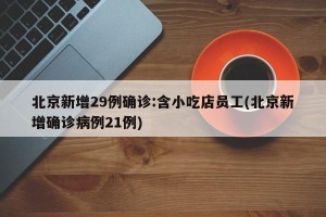 北京新增29例确诊:含小吃店员工(北京新增确诊病例21例)