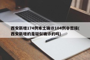 西安新增174例本土确诊104例非密接(西安新增的是疑似确诊的吗)