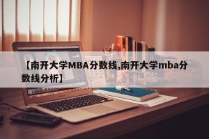 【南开大学MBA分数线,南开大学mba分数线分析】