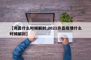 【许昌什么时候解封,2021许昌疫情什么时候解封】