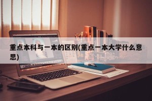 重点本科与一本的区别(重点一本大学什么意思)