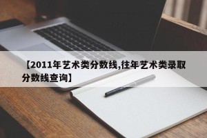 【2011年艺术类分数线,往年艺术类录取分数线查询】