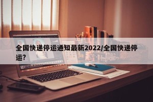 全国快递停运通知最新2022/全国快递停运?