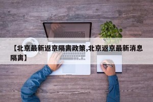 【北京最新返京隔离政策,北京返京最新消息隔离】