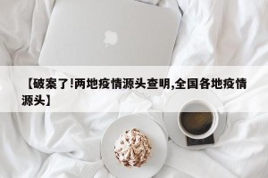 【破案了!两地疫情源头查明,全国各地疫情源头】